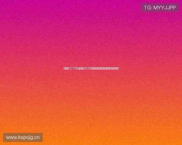 云视听CCTV5独家直播2026年春季体育盛事，精彩赛事全程无缝呈现